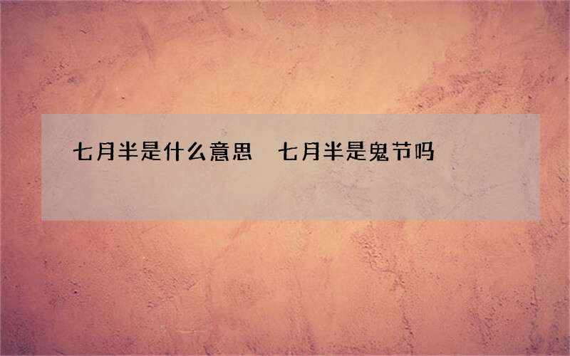 七月半是什么意思 七月半是鬼节吗